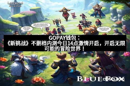GOPAY钱包：《新挑战》不删档内测今日14点激情开启，开启无限可能的冒险世界！